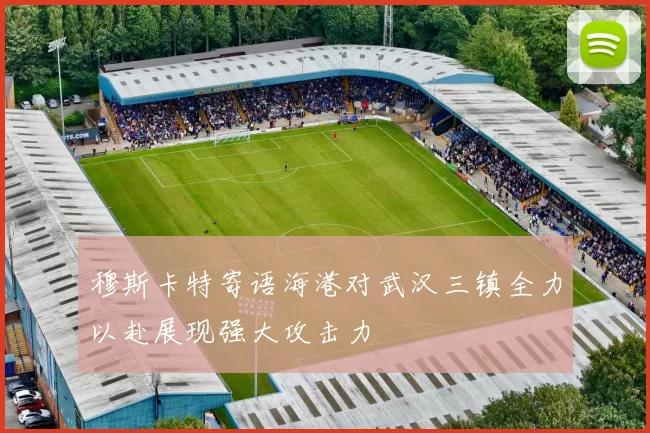 穆斯卡特寄语海港对武汉三镇全力以赴展现强大攻击力