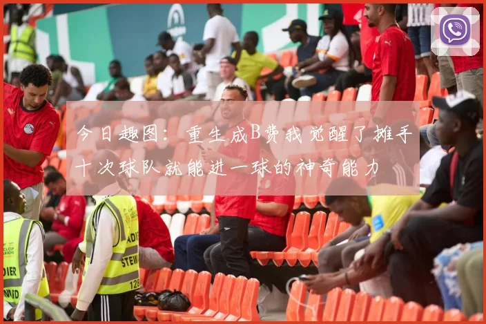 今日趣图：重生成B费我觉醒了摊手十次球队就能进一球的神奇能力