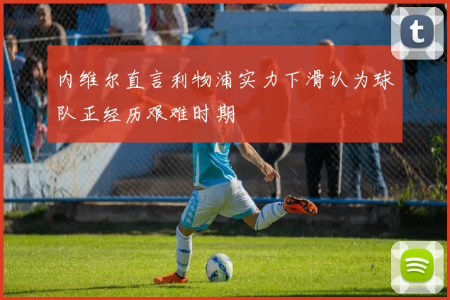 内维尔直言利物浦实力下滑认为球队正经历艰难时期