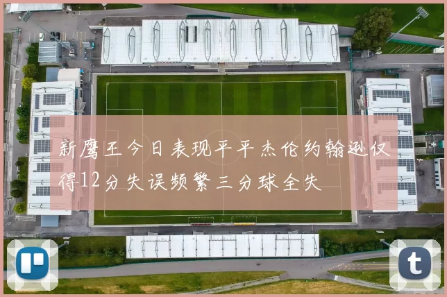 新鹰王今日表现平平杰伦约翰逊仅得12分失误频繁三分球全失
