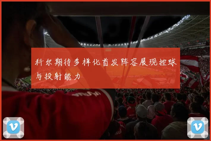 科尔期待多样化首发阵容展现控球与投射能力
