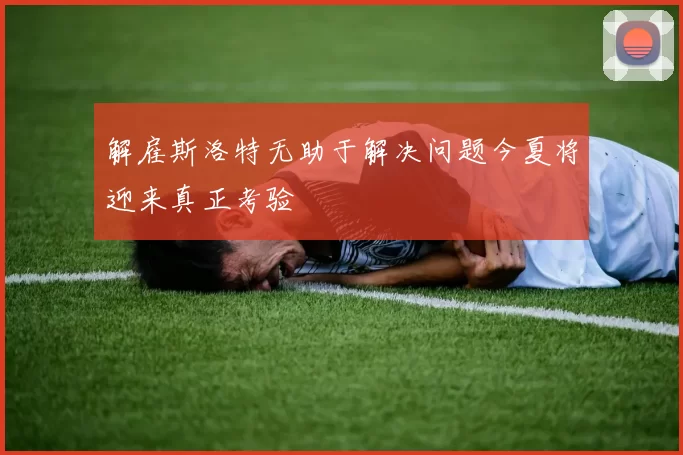 解雇斯洛特无助于解决问题今夏将迎来真正考验