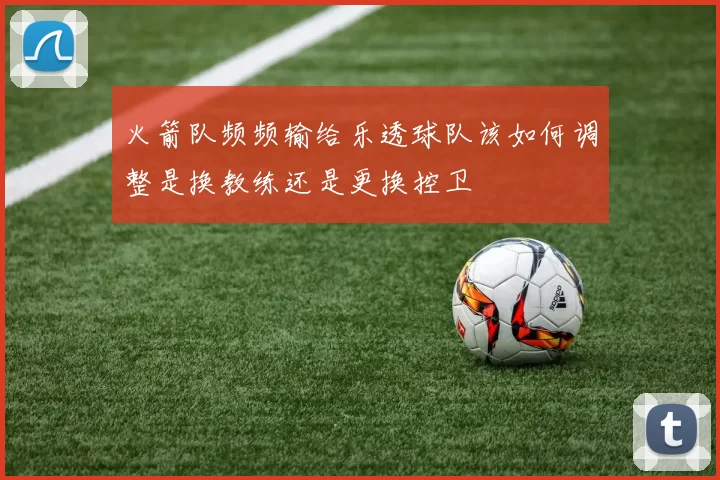 火箭队频频输给乐透球队该如何调整是换教练还是更换控卫