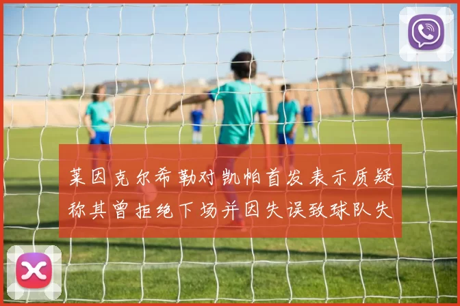 莱因克尔希勒对凯帕首发表示质疑称其曾拒绝下场并因失误致球队失球