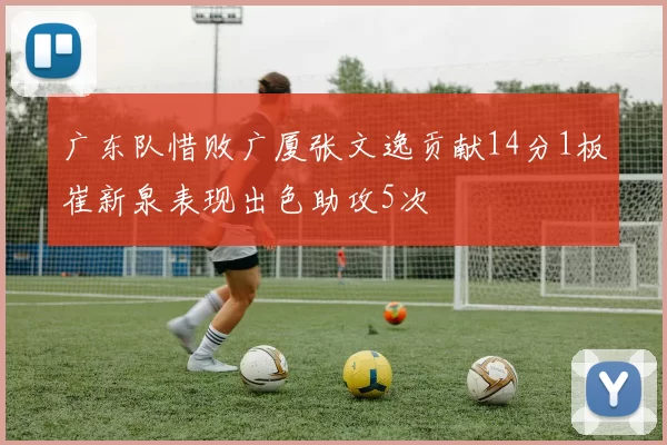 广东队惜败广厦张文逸贡献14分1板崔新泉表现出色助攻5次