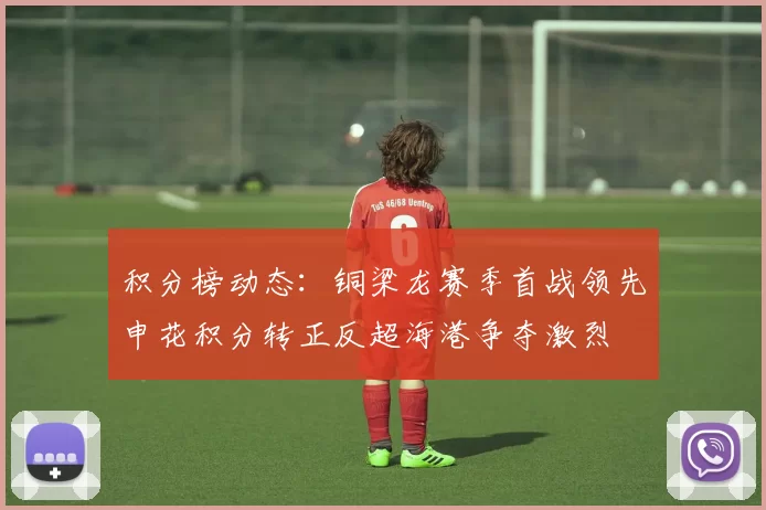 积分榜动态：铜梁龙赛季首战领先申花积分转正反超海港争夺激烈