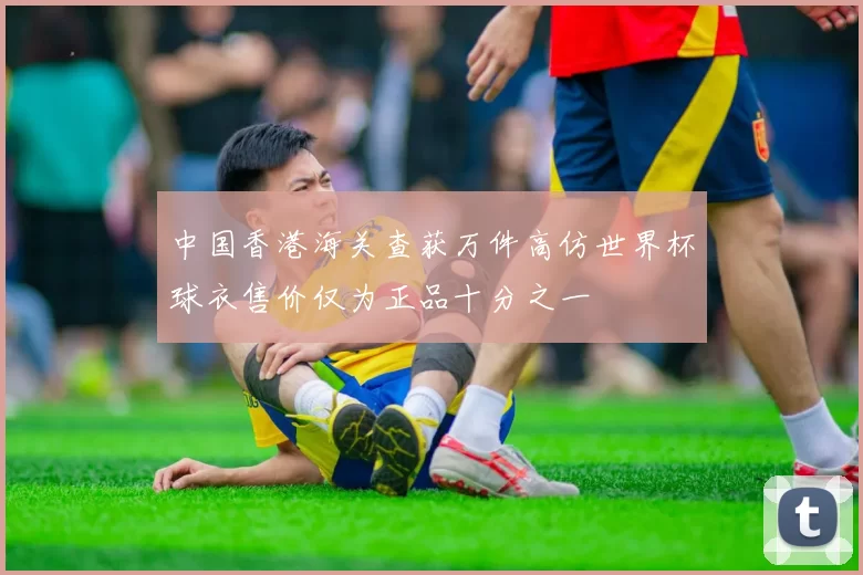 中国香港海关查获万件高仿世界杯球衣售价仅为正品十分之一