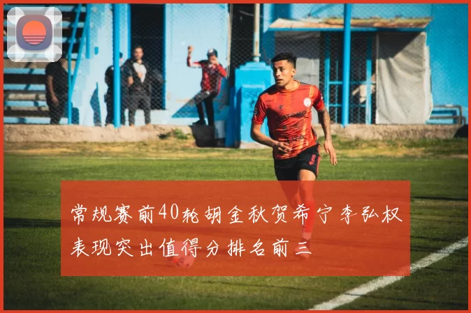 常规赛前40轮胡金秋贺希宁李弘权表现突出值得分排名前三