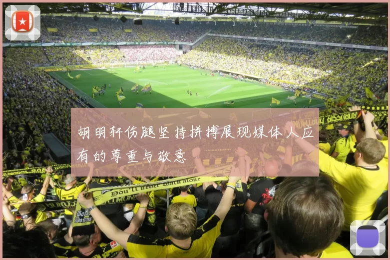 胡明轩伤腿坚持拼搏展现媒体人应有的尊重与敬意