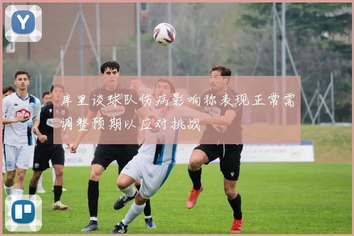 库里谈球队伤病影响称表现正常需调整预期以应对挑战