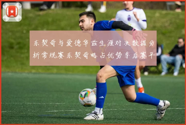 东契奇与爱德华兹生涯对决数据分析常规赛东契奇略占优势季后赛平分秋色