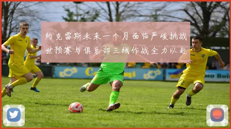 约克雷斯未来一个月面临严峻挑战世预赛与俱乐部三线作战全力以赴