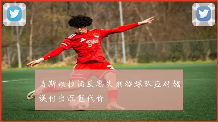 马斯切拉诺反思失利称球队应对错误付出沉重代价