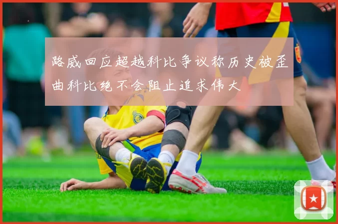 路威回应超越科比争议称历史被歪曲科比绝不会阻止追求伟大