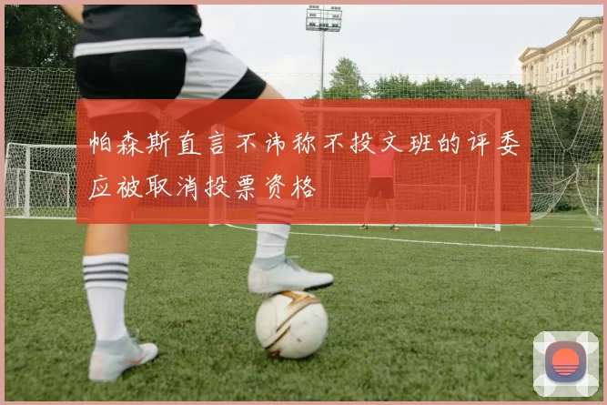 帕森斯直言不讳称不投文班的评委应被取消投票资格
