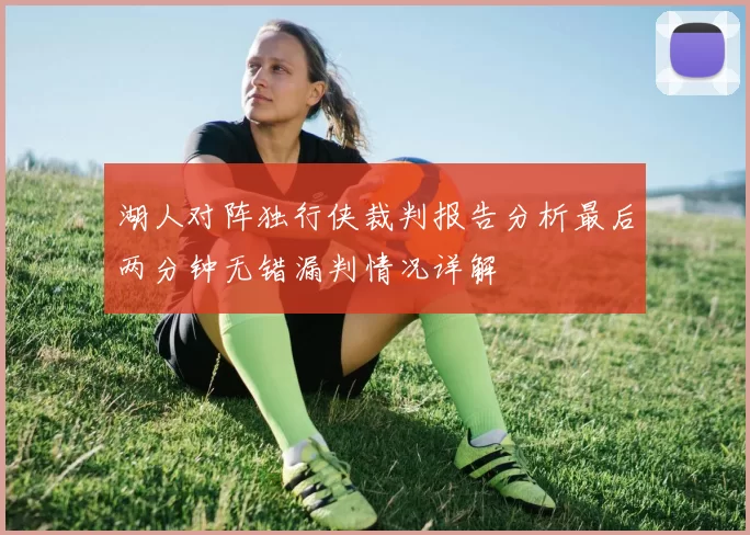 湖人对阵独行侠裁判报告分析最后两分钟无错漏判情况详解