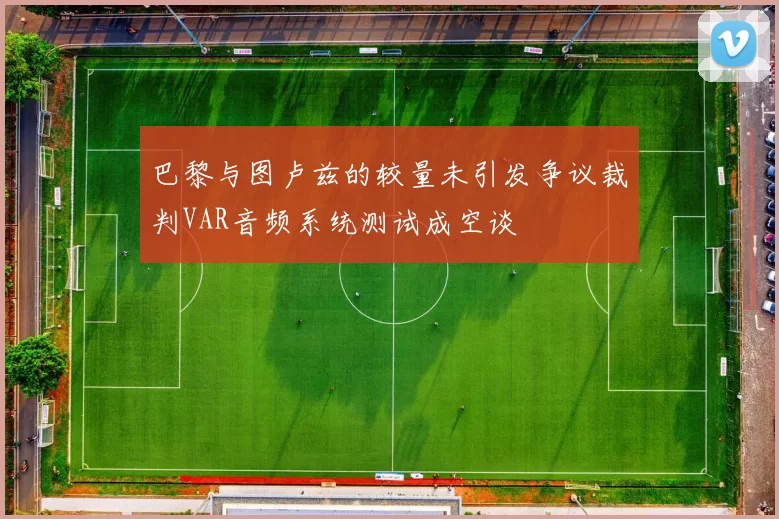 巴黎与图卢兹的较量未引发争议裁判VAR音频系统测试成空谈