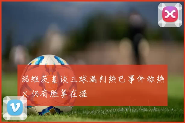 诺维茨基谈三球漏判热巴事件称热火仍有胜算在握