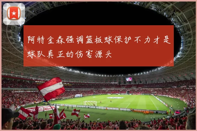 阿特金森强调篮板球保护不力才是球队真正的伤害源头