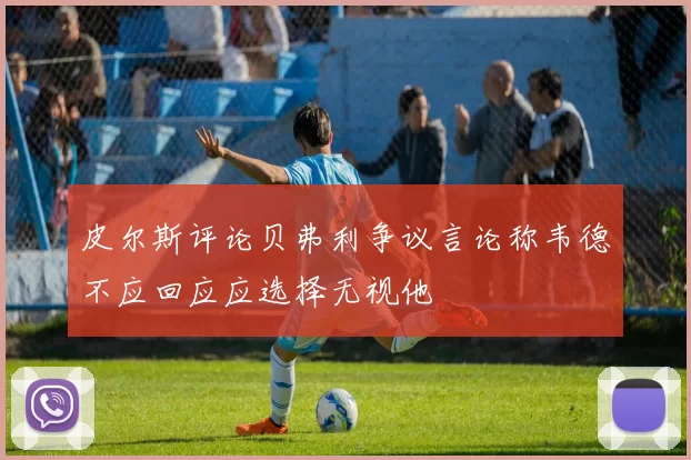 皮尔斯评论贝弗利争议言论称韦德不应回应应选择无视他