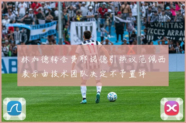 林加德转会费耶诺德引热议范佩西表示由技术团队决定不予置评