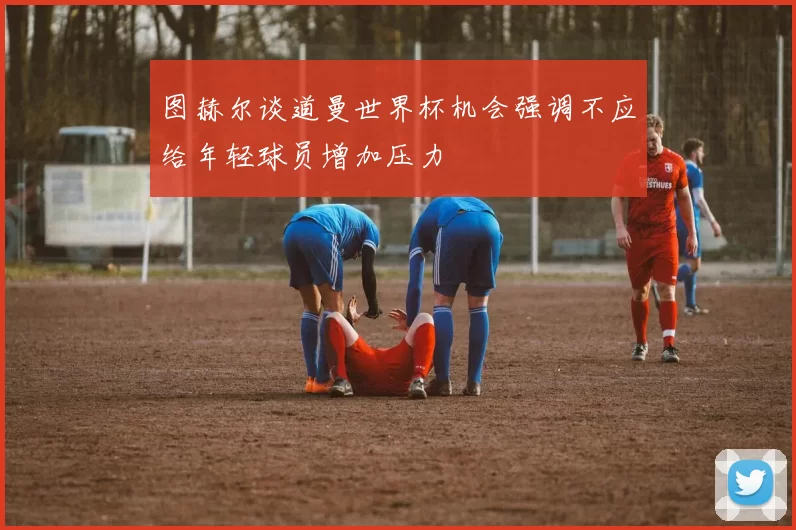 图赫尔谈道曼世界杯机会强调不应给年轻球员增加压力